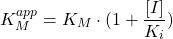  $$ K_{M}^{app} = K_M \cdot (1 + \frac{[I]}{K_i})$$ 