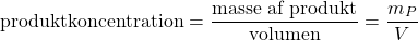  $$ \textrm{produktkoncentration} = \frac{\textrm{masse af produkt} }{\textrm{volumen} } = \frac{m_P}{V} $$ 