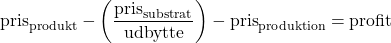  $$ \textrm{pris}_\textrm{produkt}  - \left( \frac{\textrm{pris}_\textrm{substrat} } {\textrm{udbytte} } \right) - \textrm{pris}_\textrm{produktion} = \textrm{profit} $$ 